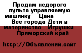 Продам недорого пульта управляемую машинку  › Цена ­ 4 500 - Все города Дети и материнство » Игрушки   . Приморский край